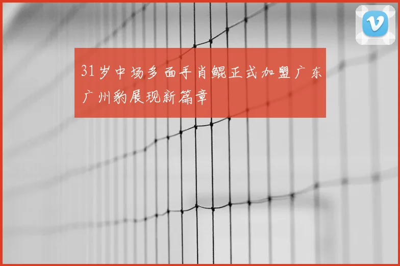 31岁中场多面手肖鲲正式加盟广东广州豹展现新篇章
