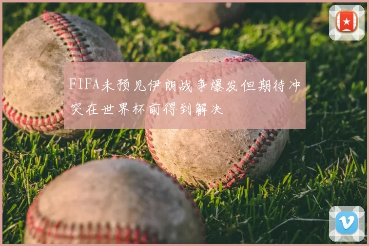 FIFA未预见伊朗战争爆发但期待冲突在世界杯前得到解决