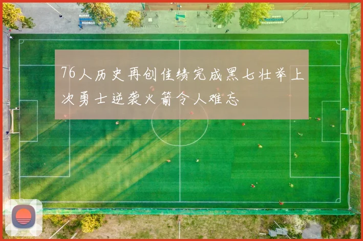 76人历史再创佳绩完成黑七壮举上次勇士逆袭火箭令人难忘