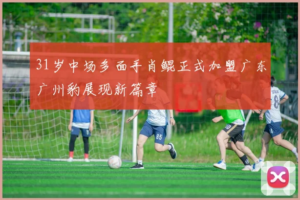 31岁中场多面手肖鲲正式加盟广东广州豹展现新篇章