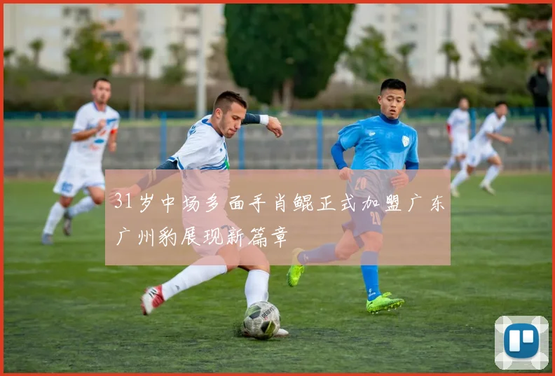 31岁中场多面手肖鲲正式加盟广东广州豹展现新篇章