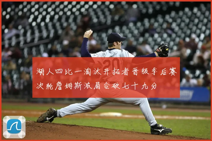 湖人四比一淘汰开拓者晋级季后赛次轮詹姆斯浓眉合砍七十九分