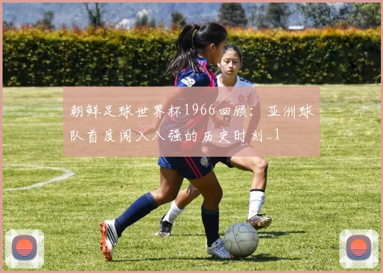 朝鲜足球世界杯1966回顾:亚洲球队首度闯入八强的历史时刻_1