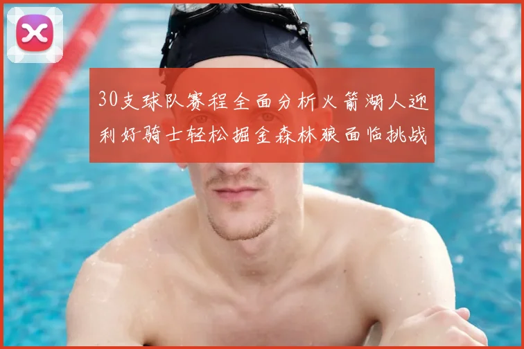 30支球队赛程全面分析火箭湖人迎利好骑士轻松掘金森林狼面临挑战