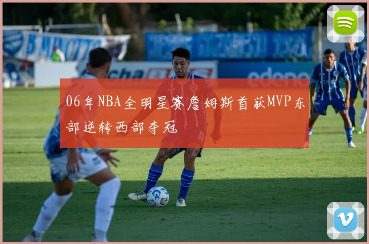 06年NBA全明星赛詹姆斯首获MVP东部逆转西部夺冠