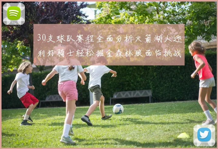 30支球队赛程全面分析火箭湖人迎利好骑士轻松掘金森林狼面临挑战