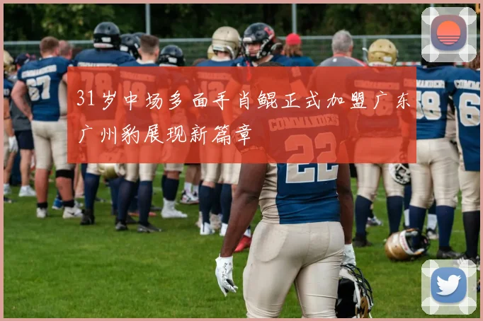31岁中场多面手肖鲲正式加盟广东广州豹展现新篇章