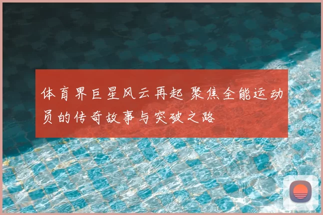 体育界巨星风云再起 聚焦全能运动员的传奇故事与突破之路