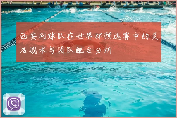 西安网球队在世界杯预选赛中的灵活战术与团队配合分析