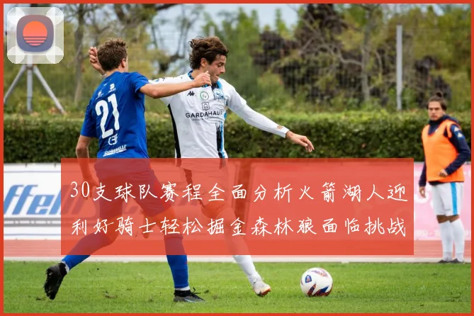 30支球队赛程全面分析火箭湖人迎利好骑士轻松掘金森林狼面临挑战