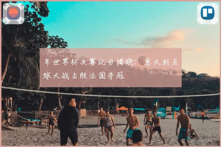 年世界杯决赛比分揭晓：意大利点球大战击败法国夺冠