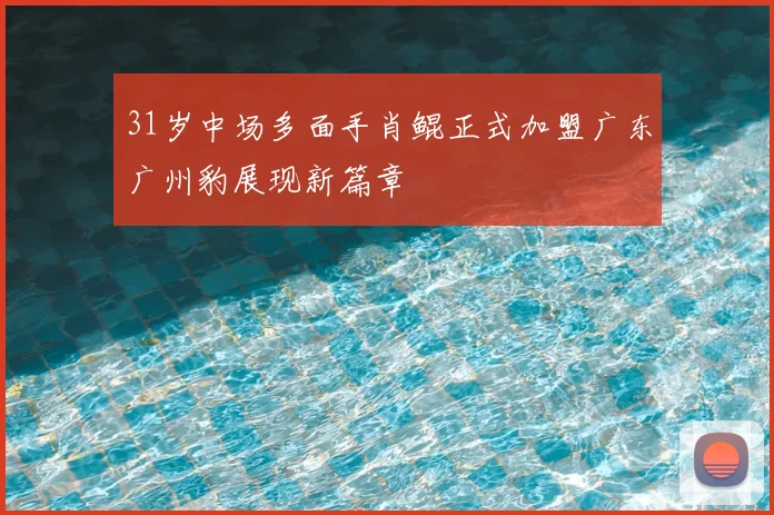 31岁中场多面手肖鲲正式加盟广东广州豹展现新篇章