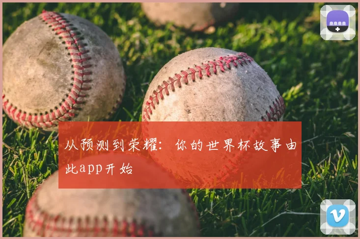 从预测到荣耀：你的世界杯故事由此app开始