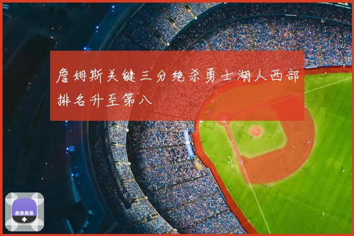 詹姆斯关键三分绝杀勇士湖人西部排名升至第八
