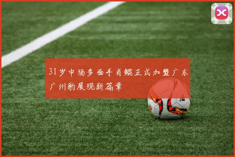 31岁中场多面手肖鲲正式加盟广东广州豹展现新篇章