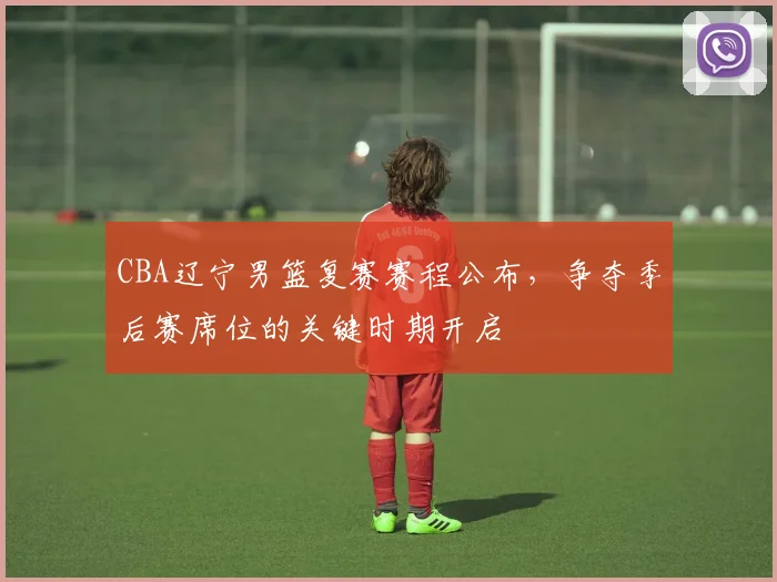 CBA辽宁男篮复赛赛程公布，争夺季后赛席位的关键时期开启