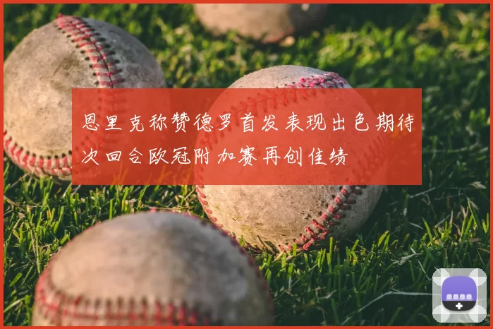 恩里克称赞德罗首发表现出色期待次回合欧冠附加赛再创佳绩