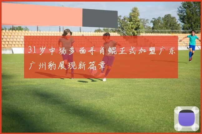 31岁中场多面手肖鲲正式加盟广东广州豹展现新篇章