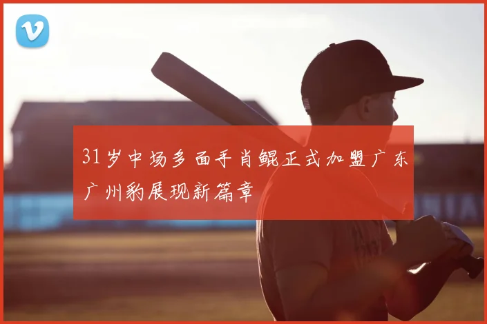 31岁中场多面手肖鲲正式加盟广东广州豹展现新篇章