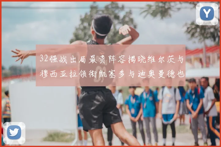 32强战出局最贵阵容揭晓维尔茨与穆西亚拉领衔凯塞多与迪奥曼德也在其中