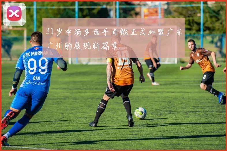31岁中场多面手肖鲲正式加盟广东广州豹展现新篇章