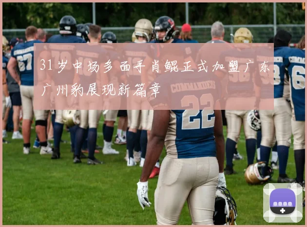 31岁中场多面手肖鲲正式加盟广东广州豹展现新篇章