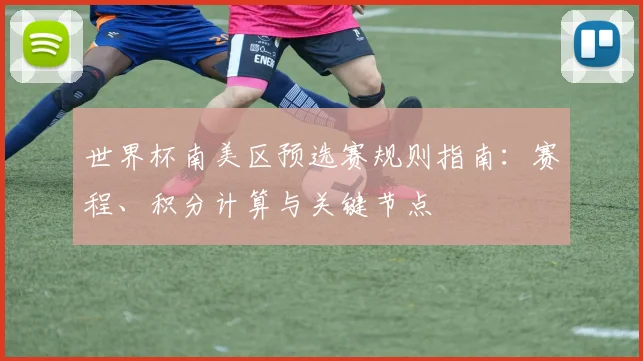 世界杯南美区预选赛规则指南：赛程、积分计算与关键节点