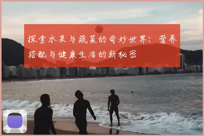 探索水果与蔬菜的奇妙世界：营养搭配与健康生活的新秘密