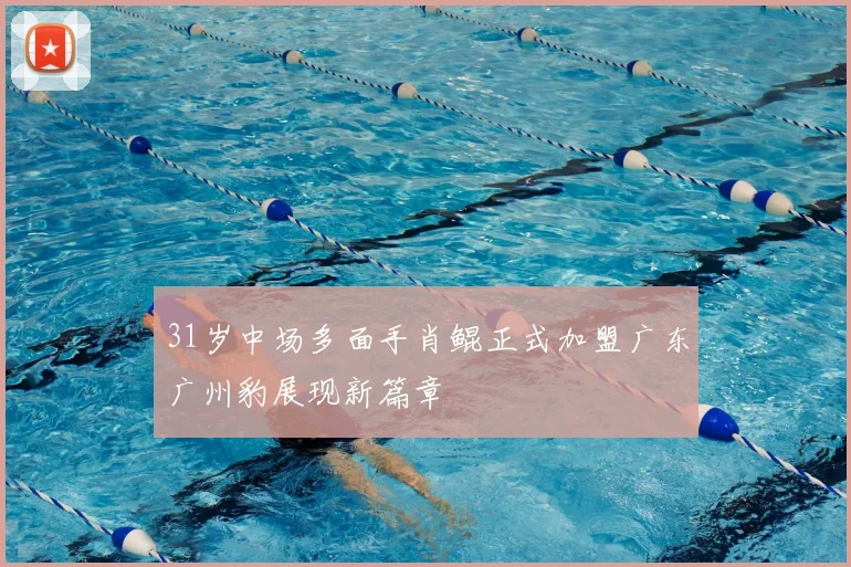 31岁中场多面手肖鲲正式加盟广东广州豹展现新篇章