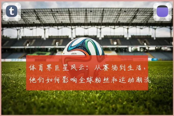 体育界巨星风云：从赛场到生活，他们如何影响全球粉丝和运动潮流