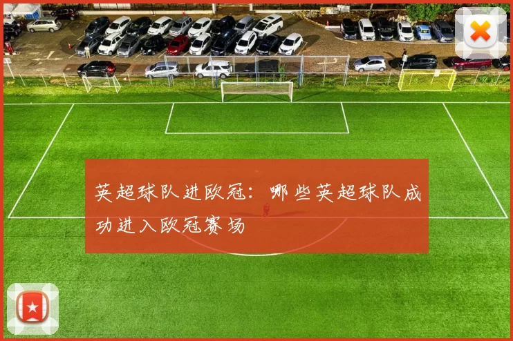 英超球队进欧冠：哪些英超球队成功进入欧冠赛场