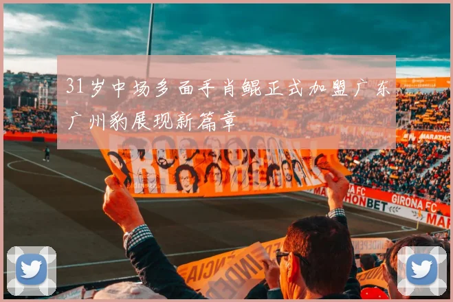 31岁中场多面手肖鲲正式加盟广东广州豹展现新篇章