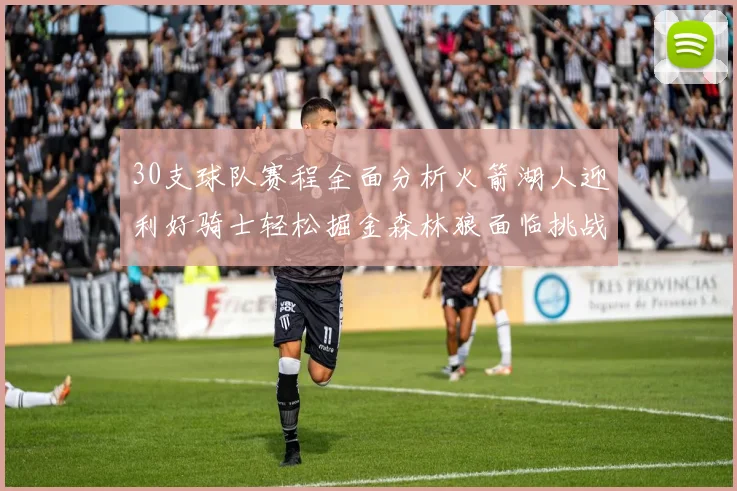 30支球队赛程全面分析火箭湖人迎利好骑士轻松掘金森林狼面临挑战