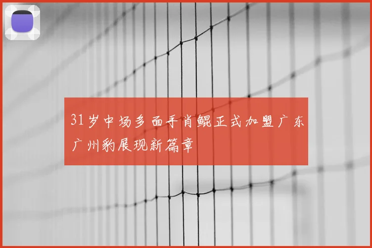 31岁中场多面手肖鲲正式加盟广东广州豹展现新篇章