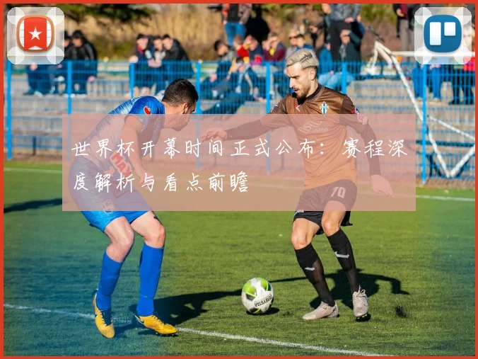世界杯开幕时间正式公布：赛程深度解析与看点前瞻