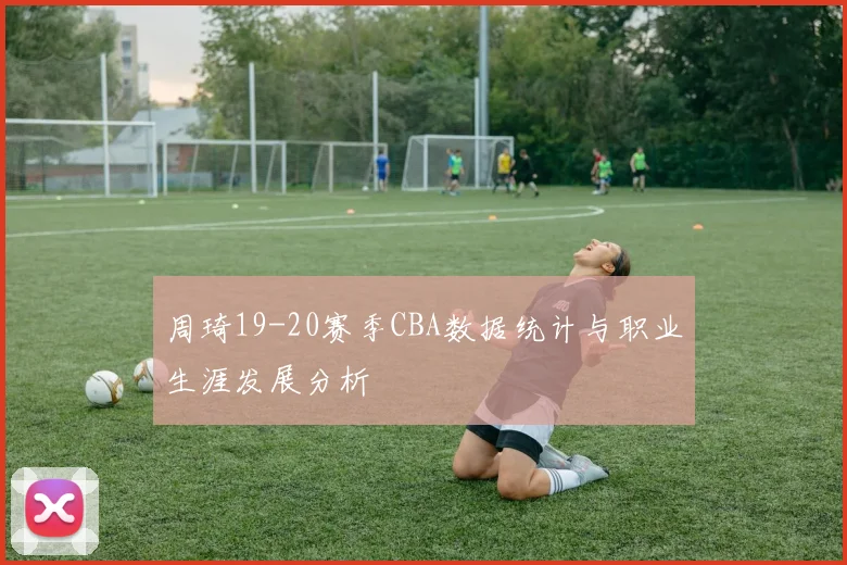 周琦19-20赛季CBA数据统计与职业生涯发展分析