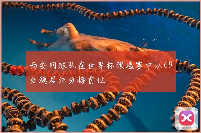 西安网球队在世界杯预选赛中以69分稳居积分榜首位