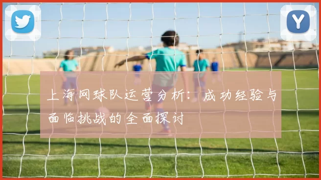 上海网球队运营分析：成功经验与面临挑战的全面探讨