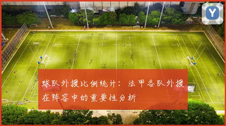 球队外援比例统计：法甲各队外援在阵容中的重要性分析