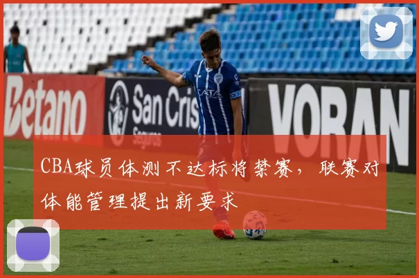 CBA球员体测不达标将禁赛，联赛对体能管理提出新要求