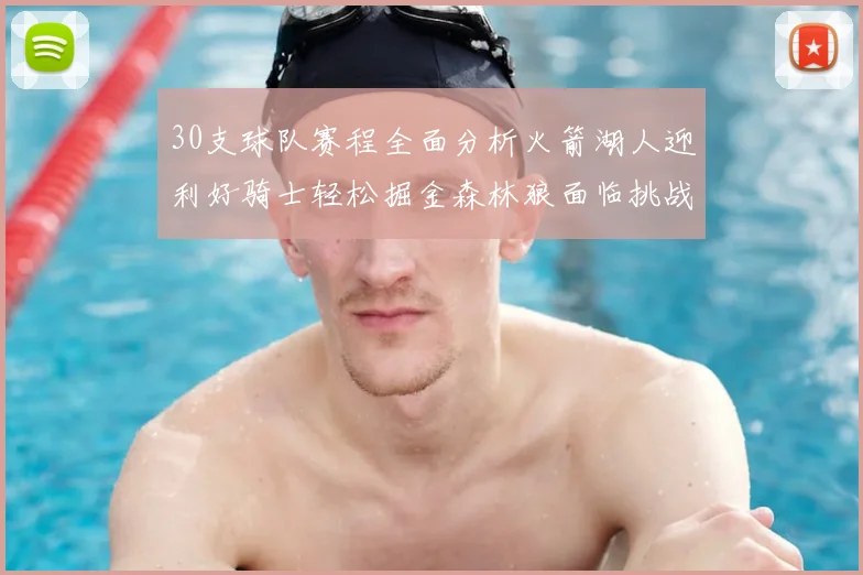 30支球队赛程全面分析火箭湖人迎利好骑士轻松掘金森林狼面临挑战
