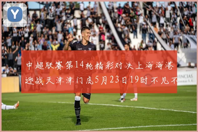 中超联赛第14轮精彩对决上海海港迎战天津津门虎5月23日19时不见不散