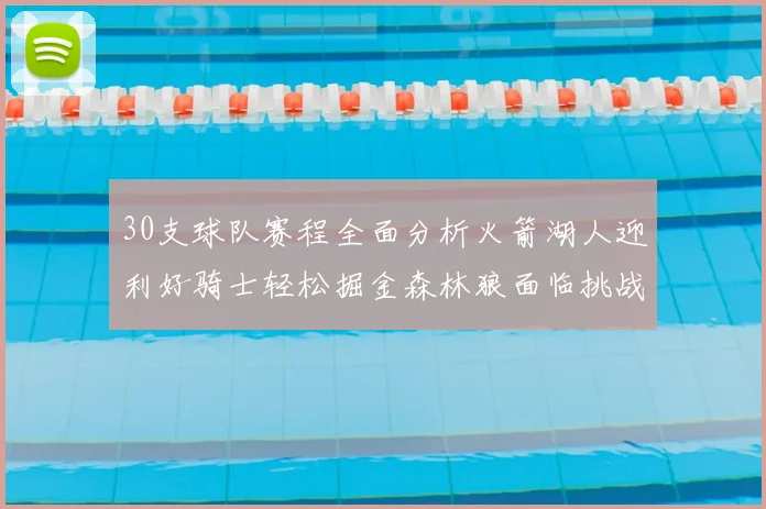30支球队赛程全面分析火箭湖人迎利好骑士轻松掘金森林狼面临挑战
