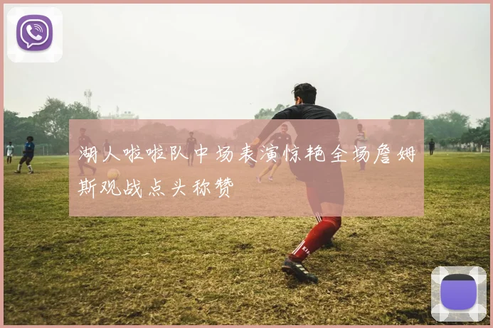 湖人啦啦队中场表演惊艳全场詹姆斯观战点头称赞