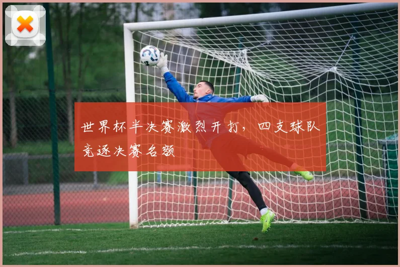 世界杯半决赛激烈开打，四支球队竞逐决赛名额
