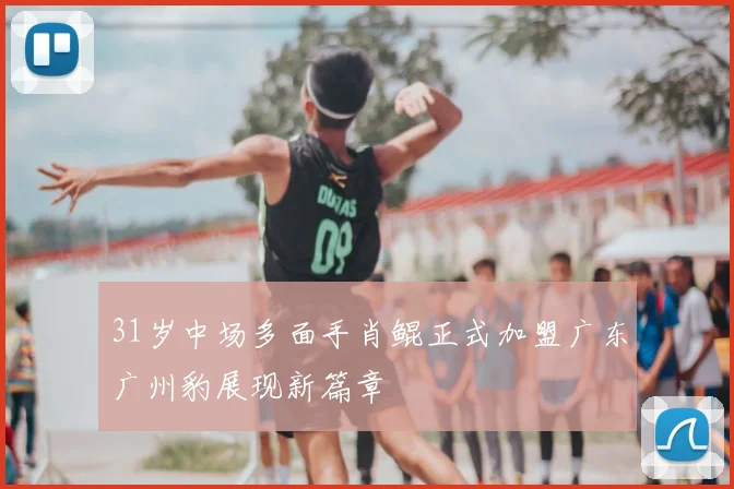 31岁中场多面手肖鲲正式加盟广东广州豹展现新篇章