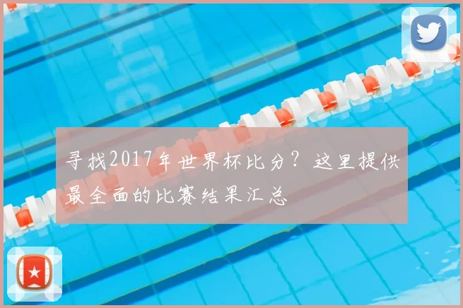 寻找2017年世界杯比分？这里提供最全面的比赛结果汇总