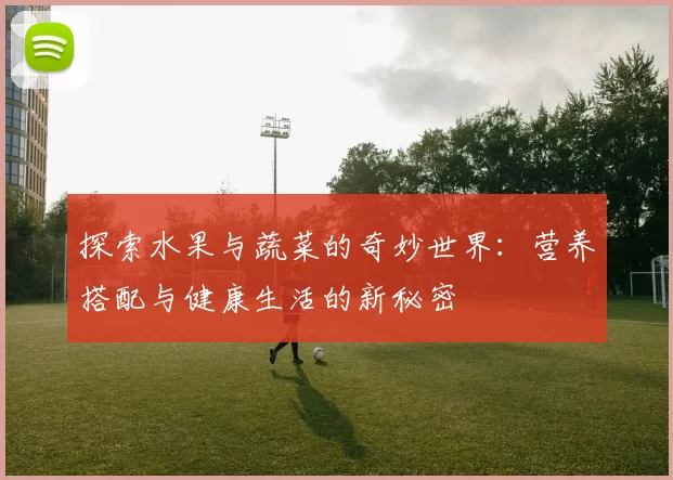 探索水果与蔬菜的奇妙世界：营养搭配与健康生活的新秘密