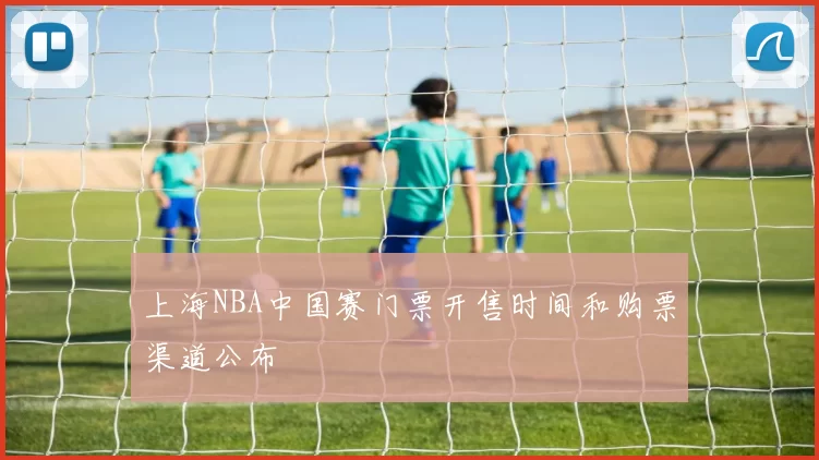 上海NBA中国赛门票开售时间和购票渠道公布