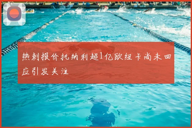 热刺报价托纳利超1亿欧纽卡尚未回应引发关注